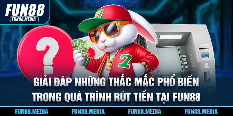 Giải đáp những thắc mắc phổ biến trong quá trình rút tiền tại Fun88